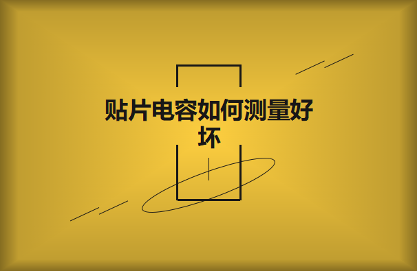 貼片電容如何測量好壞？方法有哪些